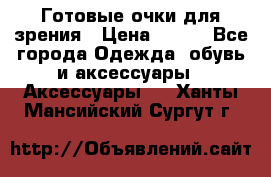 Готовые очки для зрения › Цена ­ 250 - Все города Одежда, обувь и аксессуары » Аксессуары   . Ханты-Мансийский,Сургут г.